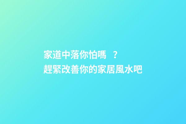 家道中落你怕嗎？趕緊改善你的家居風水吧